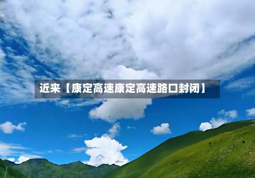 近来【康定高速康定高速路口封闭】-第3张图片