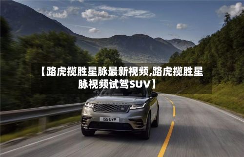【路虎揽胜星脉最新视频,路虎揽胜星脉视频试驾SUV】