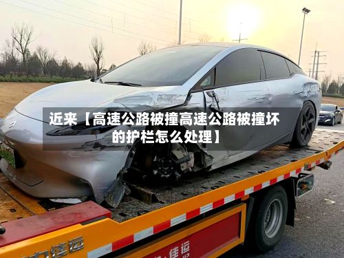 近来【高速公路被撞高速公路被撞坏的护栏怎么处理】