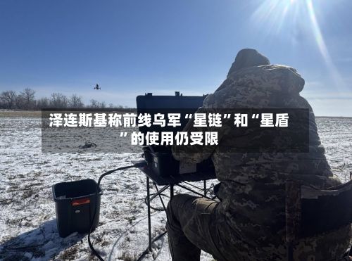 泽连斯基称前线乌军“星链”和“星盾”的使用仍受限-第2张图片
