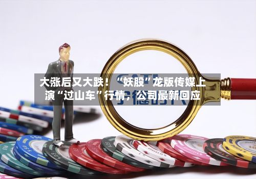大涨后又大跌！“妖股”龙版传媒上演“过山车”行情，公司最新回应
