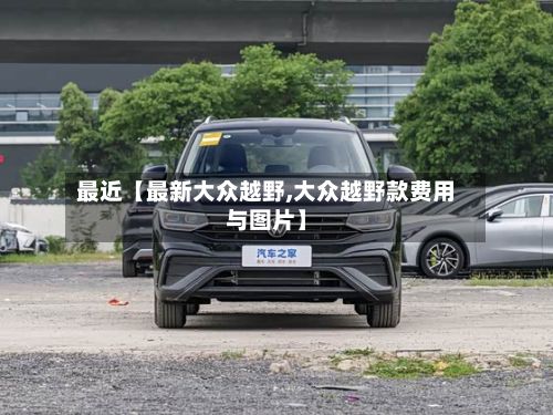 最近【最新大众越野,大众越野款费用与图片】
