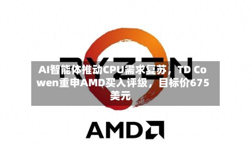 AI智能体推动CPU需求复苏，TD Cowen重申AMD买入评级，目标价675美元