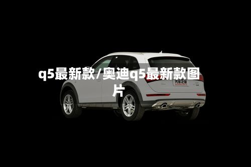 q5最新款/奥迪q5最新款图片