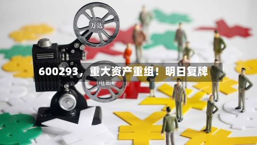 600293	，重大资产重组！明日复牌-第3张图片