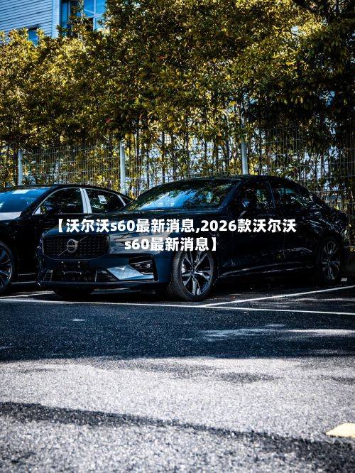 【沃尔沃s60最新消息,2026款沃尔沃s60最新消息】-第2张图片