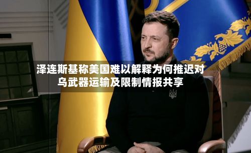 泽连斯基称美国难以解释为何推迟对乌武器运输及限制情报共享