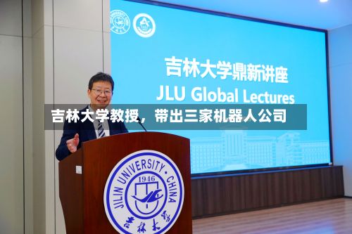 吉林大学教授，带出三家机器人公司