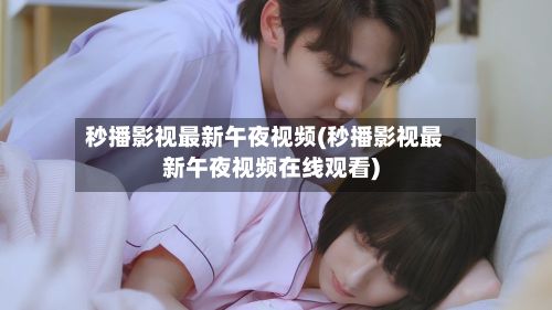 秒播影视最新午夜视频(秒播影视最新午夜视频在线观看)