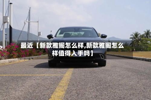 最近【新款雅阁怎么样,新款雅阁怎么样值得入手吗】-第2张图片