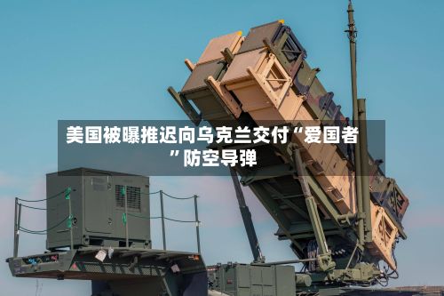 美国被曝推迟向乌克兰交付“爱国者”防空导弹-第2张图片