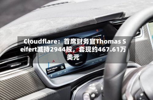 Cloudflare：首席财务官Thomas Seifert减持2944股，套现约467.61万美元-第2张图片