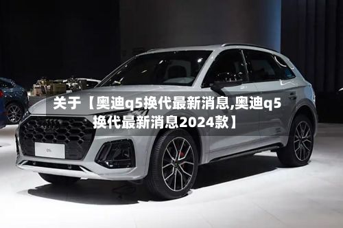 关于【奥迪q5换代最新消息,奥迪q5换代最新消息2024款】-第2张图片