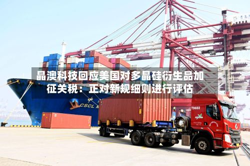 晶澳科技回应美国对多晶硅衍生品加征关税:正对新规细则进行评估-第2张图片