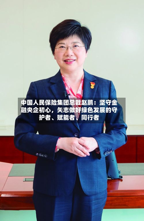 中国人民保险集团总裁赵鹏：坚守金融央企初心，矢志做好绿色发展的守护者、赋能者、同行者
