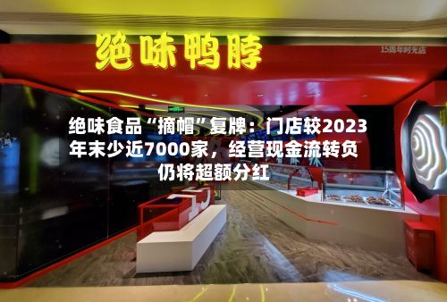 绝味食品“摘帽	”复牌：门店较2023年末少近7000家，经营现金流转负仍将超额分红-第3张图片