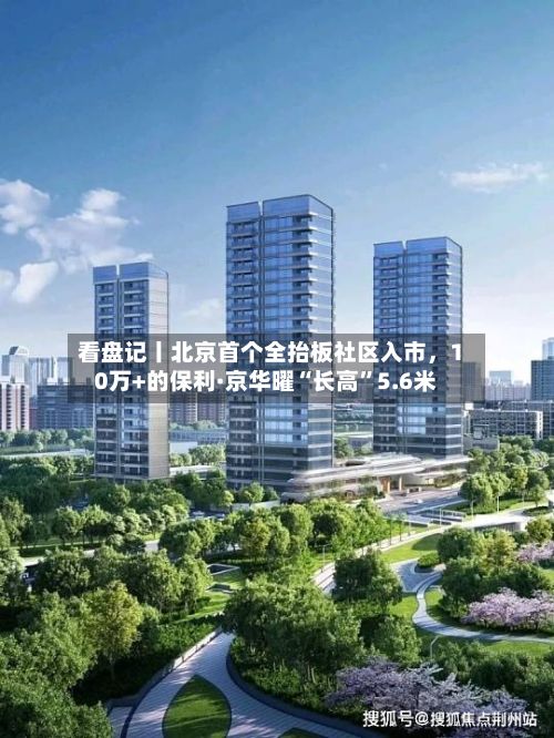 看盘记丨北京首个全抬板社区入市	，10万+的保利·京华曜“长高	”5.6米-第2张图片