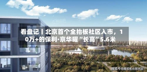 看盘记丨北京首个全抬板社区入市，10万+的保利·京华曜“长高”5.6米-第3张图片