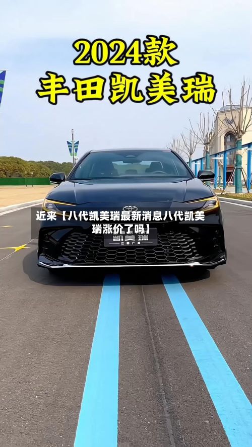 近来【八代凯美瑞最新消息八代凯美瑞涨价了吗】