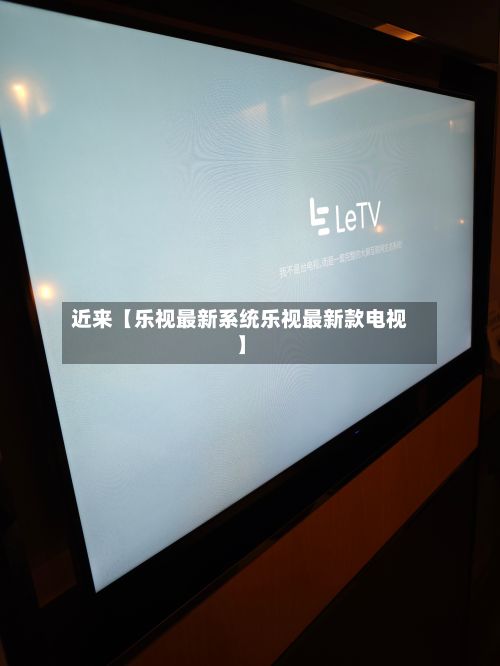近来【乐视最新系统乐视最新款电视】