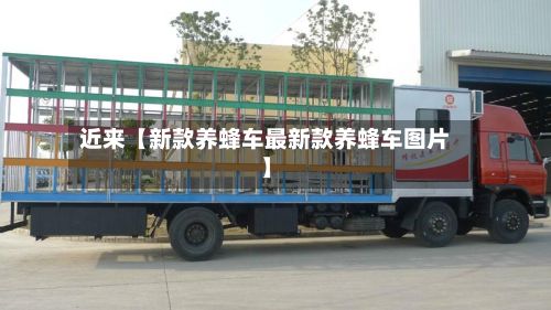 近来【新款养蜂车最新款养蜂车图片】