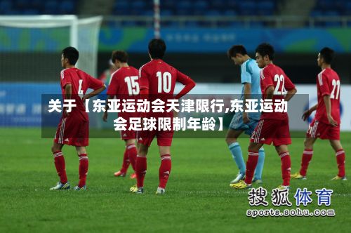 关于【东亚运动会天津限行,东亚运动会足球限制年龄】