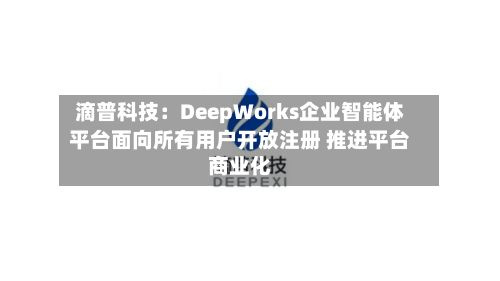 滴普科技：DeepWorks企业智能体平台面向所有用户开放注册 推进平台商业化