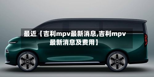 最近【吉利mpv最新消息,吉利mpv最新消息及费用】