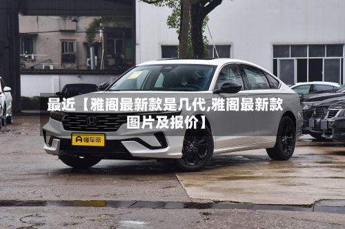 最近【雅阁最新款是几代,雅阁最新款图片及报价】-第2张图片