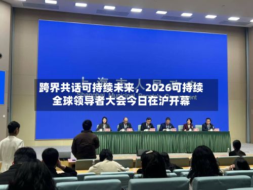 跨界共话可持续未来，2026可持续全球领导者大会今日在沪开幕