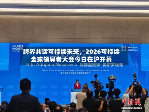 跨界共话可持续未来	，2026可持续全球领导者大会今日在沪开幕-第3张图片