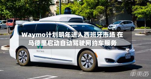 Waymo计划明年进入西班牙市场 在马德里启动自动驾驶网约车服务-第2张图片