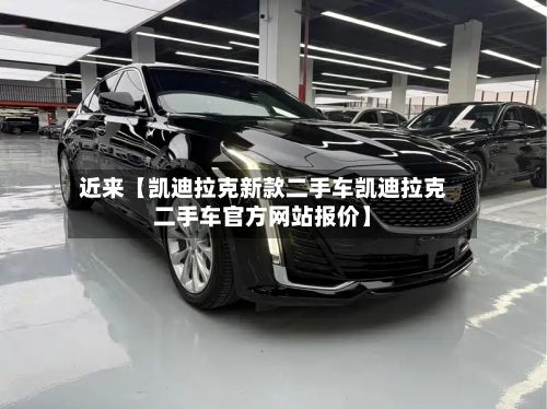 近来【凯迪拉克新款二手车凯迪拉克二手车官方网站报价】-第2张图片