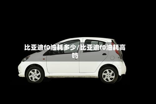 比亚迪f0油耗多少/比亚迪f0油耗高吗-第3张图片
