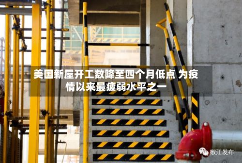 美国新屋开工数降至四个月低点 为疫情以来最疲弱水平之一