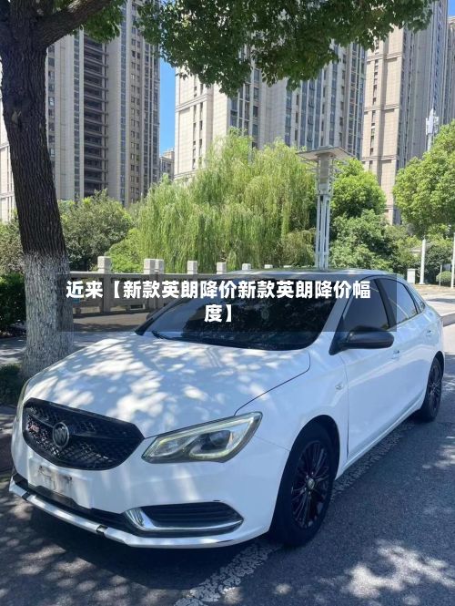 近来【新款英朗降价新款英朗降价幅度】