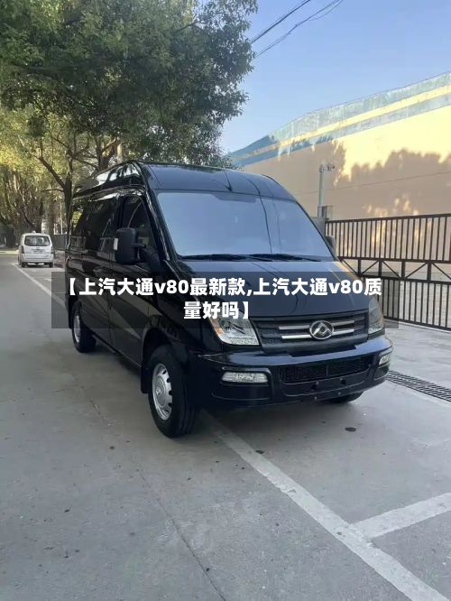 【上汽大通v80最新款,上汽大通v80质量好吗】
