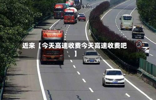 近来【今天高速收费今天高速收费吧】-第2张图片