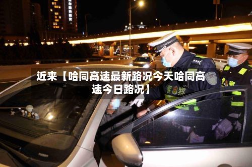 近来【哈同高速最新路况今天哈同高速今日路况】-第2张图片