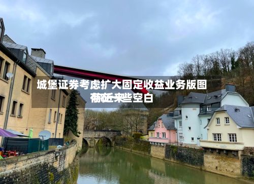 城堡证券考虑扩大固定收益业务版图 称近来
存在一些空白-第2张图片