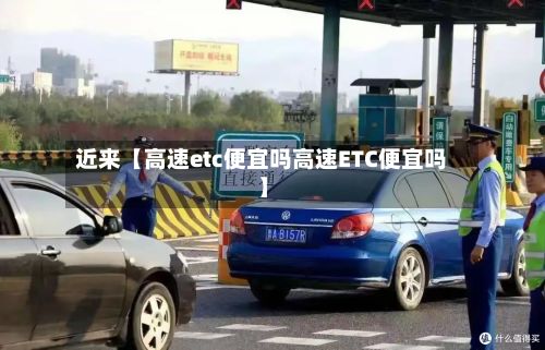 近来【高速etc便宜吗高速ETC便宜吗】-第3张图片