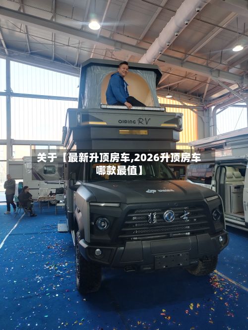 关于【最新升顶房车,2026升顶房车哪款最值】