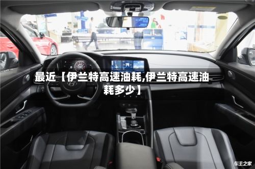 最近【伊兰特高速油耗,伊兰特高速油耗多少】