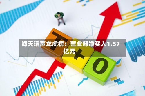 海天瑞声龙虎榜：营业部净买入1.57亿元