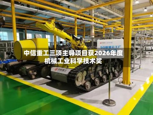 中信重工三项主导项目获2026年度机械工业科学技术奖-第1张图片