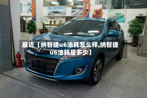 最近【纳智捷u6油耗怎么样,纳智捷u6油耗是多少】
