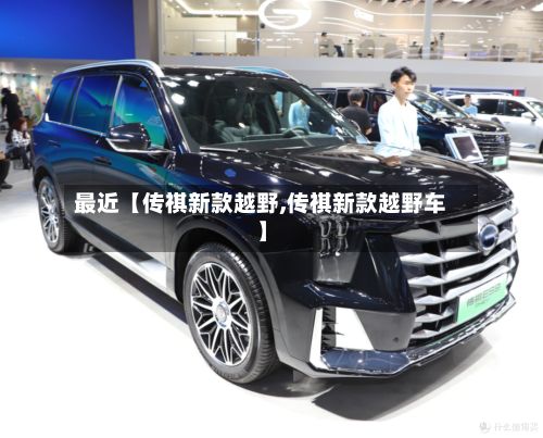 最近【传祺新款越野,传祺新款越野车】-第2张图片