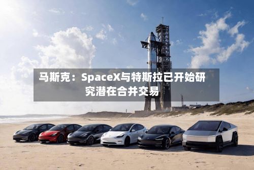 马斯克:SpaceX与特斯拉已开始研究潜在合并交易-第3张图片