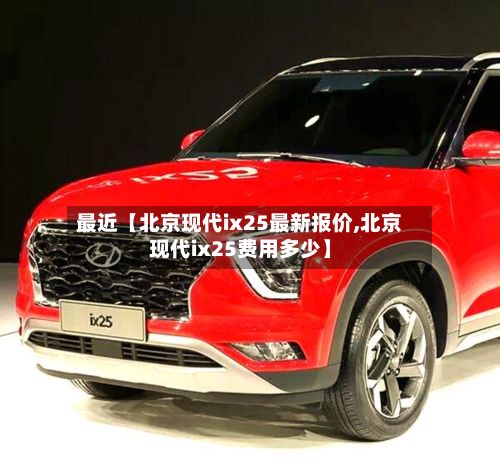 最近【北京现代ix25最新报价,北京现代ix25费用多少】-第3张图片