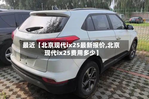 最近【北京现代ix25最新报价,北京现代ix25费用多少】-第2张图片